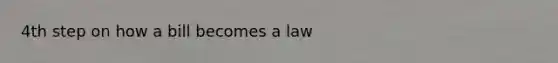 4th step on how a bill becomes a law