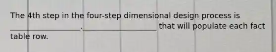 The 4th step in the four-step dimensional design process is __________________.___________________ that will populate each fact table row.