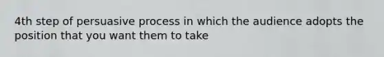 4th step of persuasive process in which the audience adopts the position that you want them to take