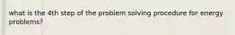 what is the 4th step of the problem solving procedure for energy problems?