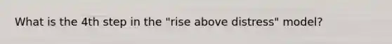 What is the 4th step in the "rise above distress" model?