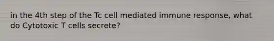 in the 4th step of the Tc cell mediated immune response, what do Cytotoxic T cells secrete?