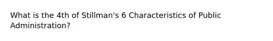 What is the 4th of Stillman's 6 Characteristics of Public Administration?