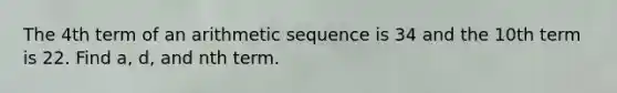 The 4th term of an arithmetic sequence is 34 and the 10th term is 22. Find a, d, and nth term.