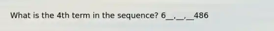 What is the 4th term in the sequence? 6__,__,__486