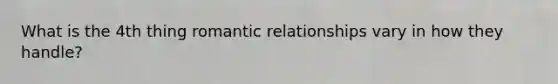 What is the 4th thing romantic relationships vary in how they handle?