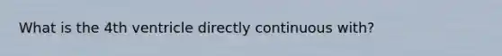 What is the 4th ventricle directly continuous with?