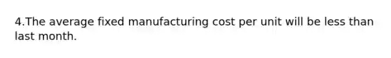 4.The average fixed manufacturing cost per unit will be less than last month.