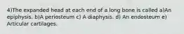 4)The expanded head at each end of a long bone is called a)An epiphysis. b)A periosteum c) A diaphysis. d) An endosteum e) Articular cartilages.