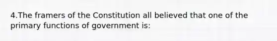 4.The framers of the Constitution all believed that one of the primary functions of government is: