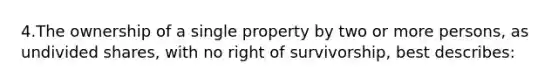 4.The ownership of a single property by two or more persons, as undivided shares, with no right of survivorship, best describes: