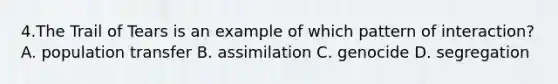 4.The Trail of Tears is an example of which pattern of interaction? A. population transfer B. assimilation C. genocide D. segregation
