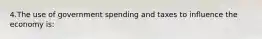 4.The use of government spending and taxes to influence the economy is: