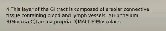 4.This layer of the GI tract is composed of areolar connective tissue containing blood and lymph vessels. A)Epithelium B)Mucosa C)Lamina propria D)MALT E)Muscularis