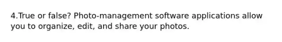 4.True or false? Photo-management software applications allow you to organize, edit, and share your photos.