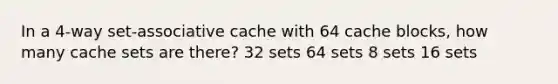 In a 4-way set-associative cache with 64 cache blocks, how many cache sets are there? 32 sets 64 sets 8 sets 16 sets