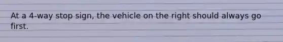 At a 4-way stop sign, the vehicle on the right should always go first.