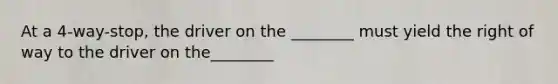 At a 4-way-stop, the driver on the ________ must yield the right of way to the driver on the________