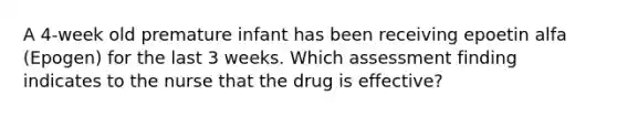 A 4-week old premature infant has been receiving epoetin alfa (Epogen) for the last 3 weeks. Which assessment finding indicates to the nurse that the drug is effective?