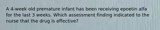 A 4-week old premature infant has been receiving epoetin alfa for the last 3 weeks. Which assessment finding indicated to the nurse that the drug is effective?