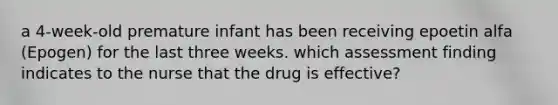 a 4-week-old premature infant has been receiving epoetin alfa (Epogen) for the last three weeks. which assessment finding indicates to the nurse that the drug is effective?