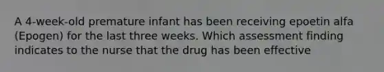 A 4-week-old premature infant has been receiving epoetin alfa (Epogen) for the last three weeks. Which assessment finding indicates to the nurse that the drug has been effective