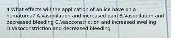 4.What effects will the application of an ice have on a hematoma? A.Vasodilation and increased pain B.Vasodilation and decreased bleeding C.Vasoconstriction and increased swelling D.Vasoconstriction and decreased bleeding