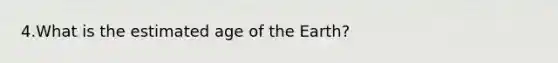 4.What is the estimated age of the Earth?