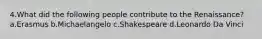 4.What did the following people contribute to the Renaissance? a.Erasmus b.Michaelangelo c.Shakespeare d.Leonardo Da Vinci