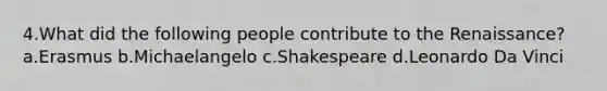 4.What did the following people contribute to the Renaissance? a.Erasmus b.Michaelangelo c.Shakespeare d.Leonardo Da Vinci