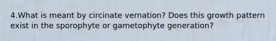 4.What is meant by circinate vernation? Does this growth pattern exist in the sporophyte or gametophyte generation?