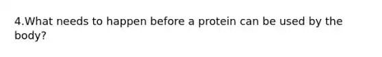 4.What needs to happen before a protein can be used by the body?