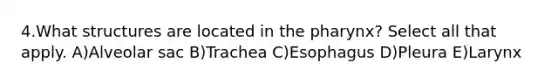 4.What structures are located in the pharynx? Select all that apply. A)Alveolar sac B)Trachea C)Esophagus D)Pleura E)Larynx
