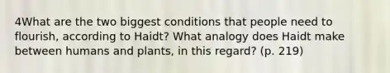 4What are the two biggest conditions that people need to flourish, according to Haidt? What analogy does Haidt make between humans and plants, in this regard? (p. 219)