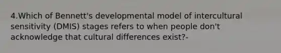 4.Which of Bennett's developmental model of intercultural sensitivity (DMIS) stages refers to when people don't acknowledge that cultural differences exist?-