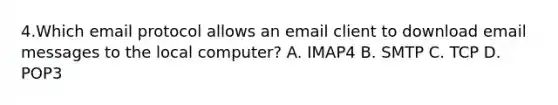 4.Which email protocol allows an email client to download email messages to the local computer? A. IMAP4 B. SMTP C. TCP D. POP3