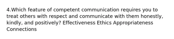 4.Which feature of competent communication requires you to treat others with respect and communicate with them honestly, kindly, and positively? Effectiveness Ethics Appropriateness Connections