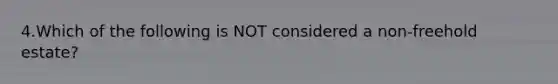 4.Which of the following is NOT considered a non-freehold estate?