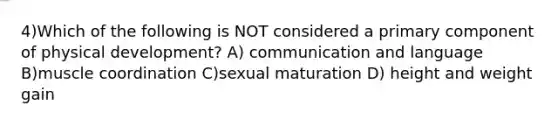 4)Which of the following is NOT considered a primary component of physical development? A) communication and language B)muscle coordination C)sexual maturation D) height and weight gain