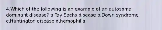 4.Which of the following is an example of an autosomal dominant disease? a.Tay Sachs disease b.Down syndrome c.Huntington disease d.hemophilia