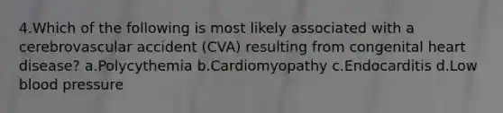 4.Which of the following is most likely associated with a cerebrovascular accident (CVA) resulting from congenital heart disease? a.Polycythemia b.Cardiomyopathy c.Endocarditis d.Low blood pressure