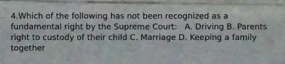 4.Which of the following has not been recognized as a fundamental right by the Supreme Court: ​ ​ A. Driving B. Parents right to custody of their child C. Marriage D. Keeping a family together