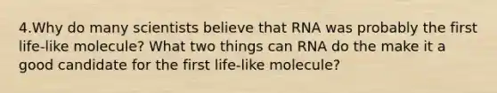 4.Why do many scientists believe that RNA was probably the first life-like molecule? What two things can RNA do the make it a good candidate for the first life-like molecule?