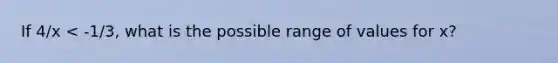 If 4/x < -1/3, what is the possible range of values for x?