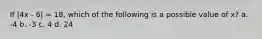 If |4x - 6| = 18, which of the following is a possible value of x? a. -4 b. -3 c. 4 d. 24