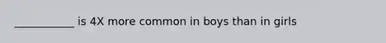 ___________ is 4X more common in boys than in girls
