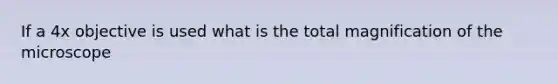 If a 4x objective is used what is the total magnification of the microscope