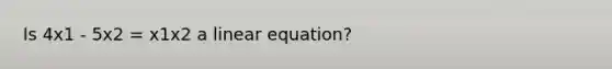 Is 4x1 - 5x2 = x1x2 a linear equation?