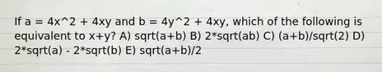 If a = 4x^2 + 4xy and b = 4y^2 + 4xy, which of the following is equivalent to x+y? A) sqrt(a+b) B) 2*sqrt(ab) C) (a+b)/sqrt(2) D) 2*sqrt(a) - 2*sqrt(b) E) sqrt(a+b)/2