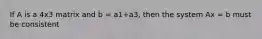 If A is a 4x3 matrix and b = a1+a3, then the system Ax = b must be consistent